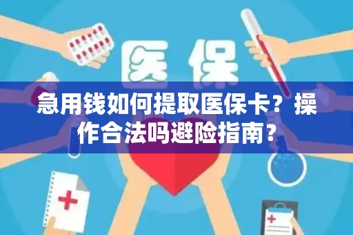 急用钱如何提取医保卡？操作合法吗避险指南？